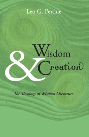 Wisdom & Creation: The Theology of Wisdom Literature by Leo G Perdue 9781606080221