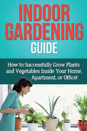 Indoor Gardening Guide: How to successfully grow plants and vegetables inside your home, apartment, or office! by Ryan 9781761030550