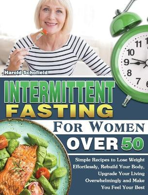 Intermittent Fasting For Women Over 50: Simple Recipes to Lose Weight Effortlessly, Rebuild Your Body, Upgrade Your Living Overwhelmingly and Make You Feel Your Best by Harold Schofield 9781649847973