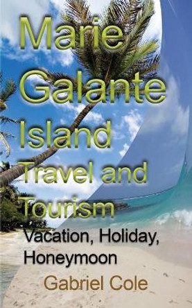 Marie Galante Island Travel and Tourism: Vacation, Holiday, Honeymoon by Cole Gabriel 9781912483075