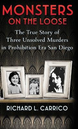 Monsters on the Loose: The True Story of Three Unsolved Murders in Prohibition Era San Diego by Richard L Carrico 9781960332424