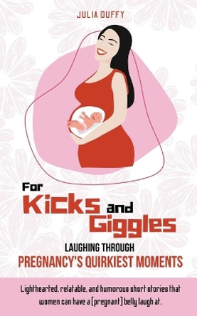 For Kicks and Giggles: Laughing Through Pregnancy's Quirkiest Moments by Julia Duffy 9798223918813