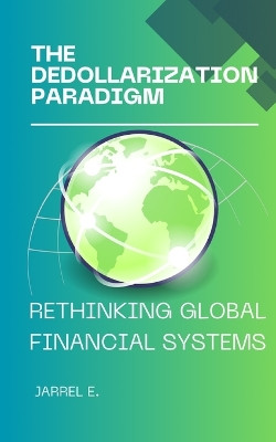 The Dedollarization Paradigm: Rethinking Global Financial Systems by Jarrel E 9798868935657