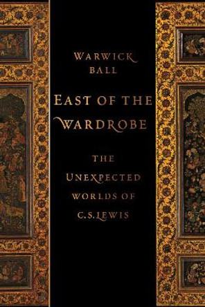 East of the Wardrobe: The Unexpected Worlds of C. S. Lewis by Archaeologist Warwick Ball