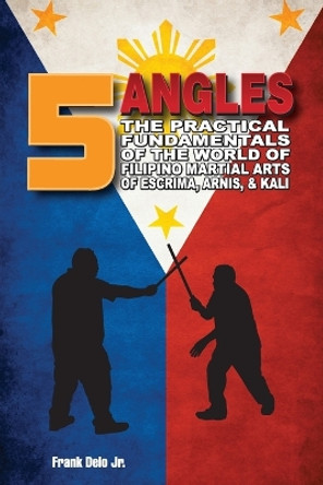 5 Angles: The Practical Fundamentals of the World of Filipino Martial Arts of Escrima, Arnis, & Kali: The Practical Fundamentals of the World of Filipino Martial Arts of Escrima, Arnis, & Kali by Frank Delo 9798985522716