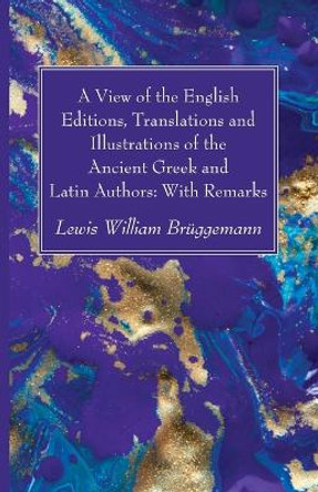 A View of the English Editions, Translations and Illustrations of the Ancient Greek and Latin Authors: With Remarks by Lewis William Brüggemann 9781666783520
