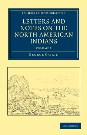 Letters and Notes on the Manners, Customs, and Condition of the North American Indians by George Catlin 9781108033183