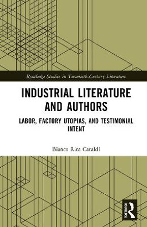 Industrial Literature and Authors: Labor, Factory Utopias, and Testimonial Intent by Bianca Rita Cataldi 9781032585543