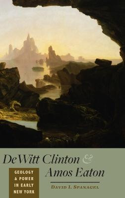 DeWitt Clinton and Amos Eaton: Geology and Power in Early New York by David I. Spanagel