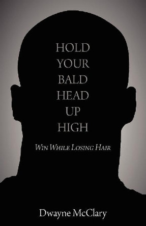 Hold Your Bald Head Up High: Win While Losing Hair by Dwayne McClary 9781609107765