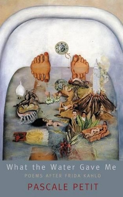 What the Water Gave Me: Poems After Frida Kahlo by Pascale Petit 9781854115157