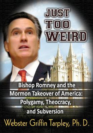 Just Too Weird: Bishop Romney & the Mormon Takeover of America -- Polygamy, Theocracy & Subversion by Webster Griffin Tarpley