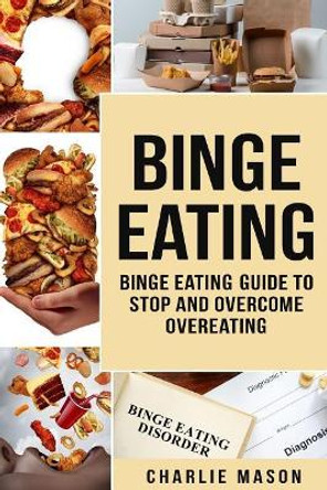 Binge Eating: Overcome Binge Eating Disorder Self Help Stop Binge Eating How To Stop Overeating & Overcome Weight Loss Books by Charlie Mason 9781724704641