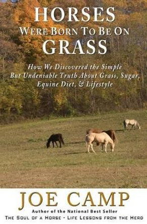 Horses Were Born to Be on Grass: How We Discovered the Simple But Undeniable Truth about Grass, Sugar, Equine Diet, & Lifestyle by Joe Camp 9781930681392