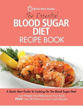 The Essential Blood Sugar Diet Recipe Book: A Quick Start Guide To Cooking On The Blood Sugar Diet! Lose Weight And Rebalance Your Body PLUS Over 80 Delicious Low Carb Recipes by Quick Start Guides 9780993320460