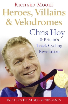Heroes, Villains and Velodromes: Chris Hoy and Britain’s Track Cycling Revolution by Richard Moore 9780007265329