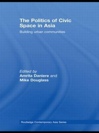 The Politics of Civic Space in Asia: Building Urban Communities by Amrita Daniere