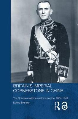 Britain's Imperial Cornerstone in China: The Chinese Maritime Customs Service, 1854-1949 Donna Brunero 9780415545518