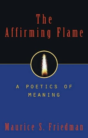 The Affirming Flame: A Poetics of Meaning by Maurice S. Friedman 9781573922593