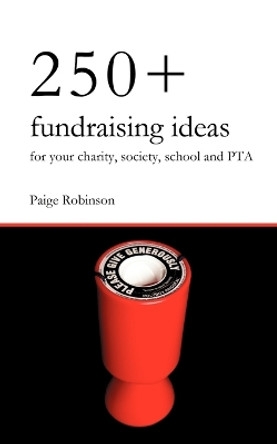 250+ Fundraising Ideas for Your Charity, Society, School and PTA: Practical and Simple Money Making Ideas for Anyone Raising Funds for Charities, Hospices, Societies, Clubs and Schools by Paige Robinson 9780956702401