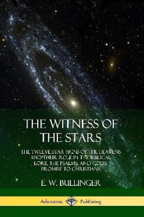 The Witness of the Stars: The Twelve Star Signs of the Heavens and Their Role in the Biblical Lore, the Psalms, and God's Promise to Christians by E W Bullinger 9780359013555