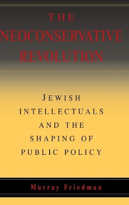 The Neoconservative Revolution: Jewish Intellectuals and the Shaping of Public Policy by Murray I. Friedman 9780521836562