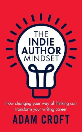 The Indie Author Mindset: How changing your way of thinking can transform your writing career by Adam L Croft 9781912599042