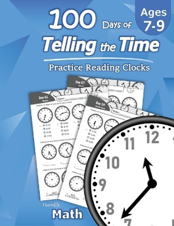 Humble Math - 100 Days of Telling the Time - Practice Reading Clocks: Ages 7-9, Reproducible Math Drills with Answers: Clocks, Hours, Quarter Hours, Five Minutes, Minutes, Word Problems by Humble Math 9781635783056