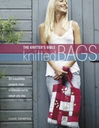 Knitter's Bible: Knitted Bags: 25 Irresisitible Projects from Frivolously Fun to Smart City Chic by Claire Crompton 9780715323267