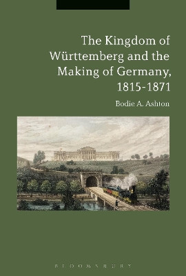 The Kingdom of Wurttemberg and the Making of Germany, 1815-1871 by Bodie A. Ashton 9781350079700