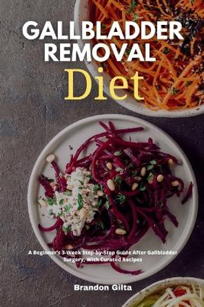 Gallbladder Removal Diet: A Beginner's 3-Week Step-by-Step Guide After Gallbladder Surgery, With Curated Recipes by Brandon Gilta 9781087952222