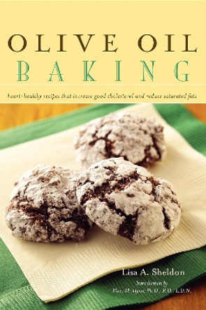 Olive Oil Baking: Heart-Healthy Recipes That Increase Good Cholesterol and Reduce Saturated Fats by Lisa A. Sheldon 9781581825862