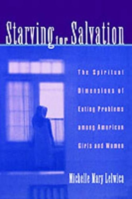Starving for Salvation: The Spiritual Dimensions of Eating Problems Among American Girls and Women by Michelle Mary Lelwica 9780195127430