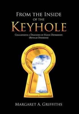 From the Inside of the Keyhole: Challenging a Diagnosis of Manic Depression (Bipolar Disorder) by Margaret A. Griffiths 9781477237984