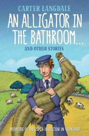 An Alligator in the Bathroom...and Other Stories: Memoirs of an RSPCA Inspector in Yorkshire by Carter Langdale 9781786061386