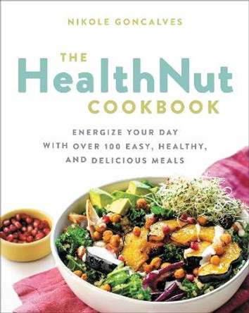 The Healthnut Cookbook: Energize Your Day with Over 100 Easy, Healthy, and Delicious Meals by Nikole Goncalves