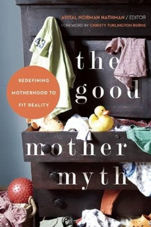 The Good Mother Myth: Redefining Motherhood to Fit Reality by Christy Burns 9781580055024