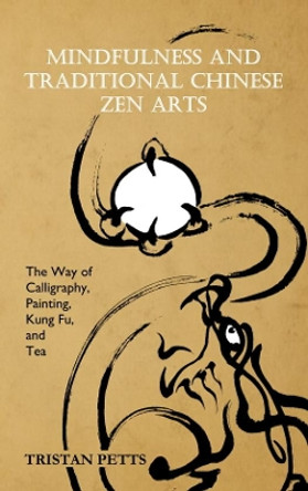 Mindfulness and Traditional Chinese Zen Arts: The Way of Calligraphy, Painting, Kung Fu, and Tea by Tristan Petts 9781916078901