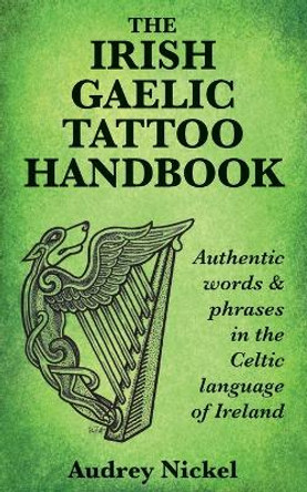 The Irish Gaelic Tattoo Handbook: Authentic Words and Phrases in the Celtic Language of Ireland by Audrey Nickel 9780995099883