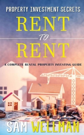 Property Investment Secrets - Rent to Rent: A Complete Property Investing Guide: Using HMO's and Sub-Letting to Build a Passive Income and Achieve Financial Freedom from Real Estate, UK by Sam Wellman 9781913454005