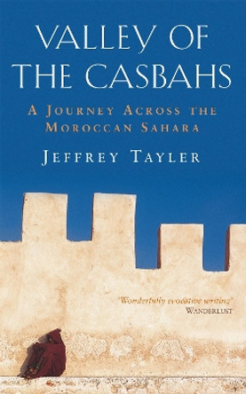 Valley Of The Casbahs: A Journey Across the Moroccan Sahara by Jeffrey Tayler 9780349115368