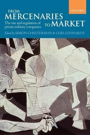 From Mercenaries to Market: The Rise and Regulation of Private Military Companies by Simon Chesterman 9780199563890