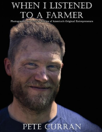 When I Listened to a Farmer: Photographs and Lyrical Stories of America's Original Entrepreneurs by Pete Curran 9781620065747