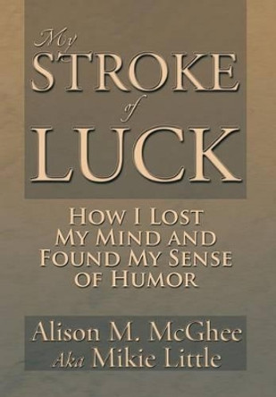 My Stroke of Luck: How I Lost My Mind and Found My Sense of Humor by Alison M McGhee 9781483659817