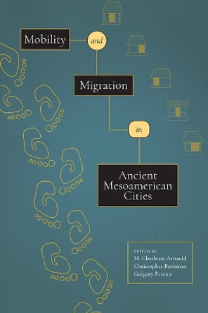 Mobility and Migration in Ancient Mesoamerican Cities by M Charlotte Arnauld 9781646426591