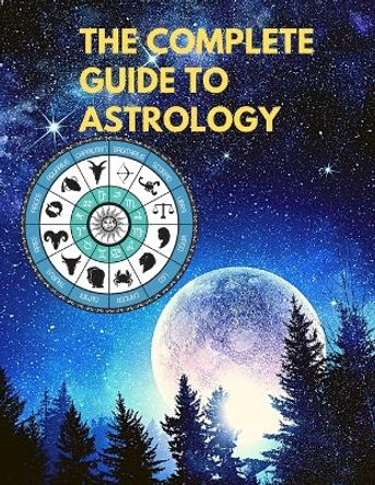 The Complete Guide to Astrology - Understand and Improve Every Relationship in Your Life by Sorens Books 9781803964515