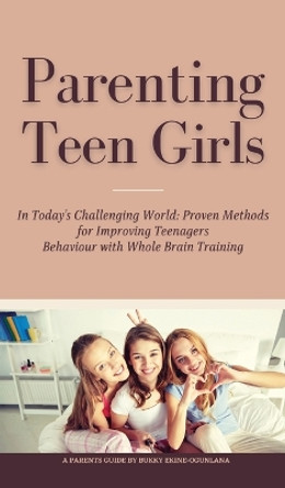 Parenting Teen Girls in Today's Challenging World: Proven Methods for Improving Teenagers Behaviour with Whole Brain Training by Bukky Ekine-Ogunlana 9781914055270