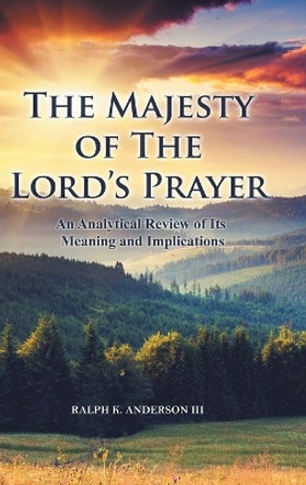 The Majesty of The Lord's Prayer: An Analytical Review of Its Meaning and Implications by Ralph K Anderson, III 9781646709526