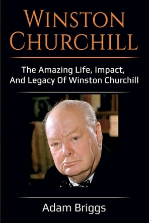 Winston Churchill: The amazing life, impact, and legacy of Winston Churchill! by Adam Briggs 9781925989045