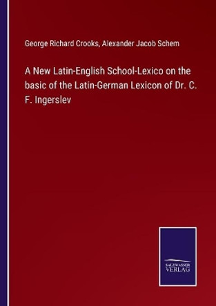 A New Latin-English School-Lexico on the basic of the Latin-German Lexicon of Dr. C. F. Ingerslev by George Richard Crooks 9783752520262